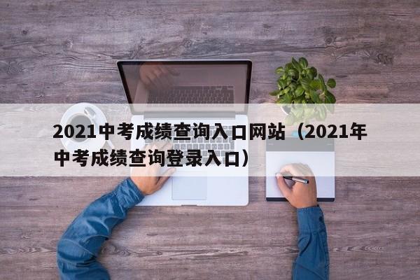 2021中考成绩查询入口网站（2021年中考成绩查询登录入口）